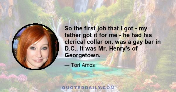 So the first job that I got - my father got it for me - he had his clerical collar on, was a gay bar in D.C., it was Mr. Henry's of Georgetown.