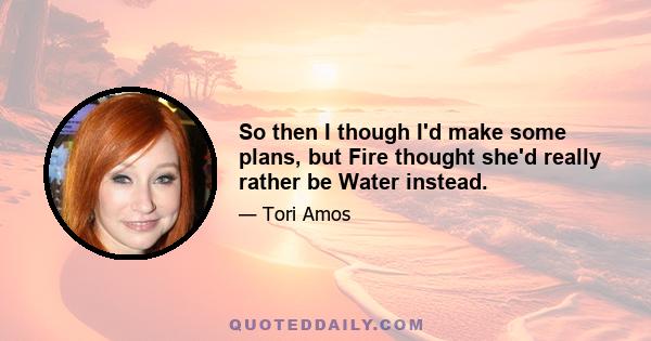 So then I though I'd make some plans, but Fire thought she'd really rather be Water instead.