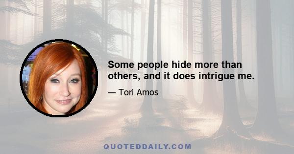 Some people hide more than others, and it does intrigue me.