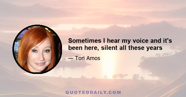 Sometimes I hear my voice and it's been here, silent all these years