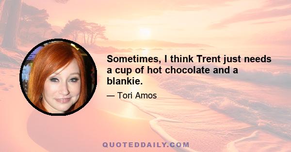 Sometimes, I think Trent just needs a cup of hot chocolate and a blankie.