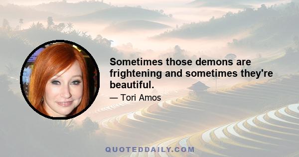 Sometimes those demons are frightening and sometimes they're beautiful.