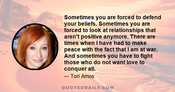 Sometimes you are forced to defend your beliefs. Sometimes you are forced to look at relationships that aren't positive anymore. There are times when I have had to make peace with the fact that I am at war. And