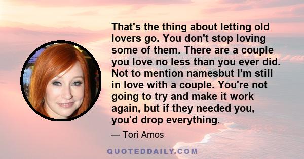 That's the thing about letting old lovers go. You don't stop loving some of them. There are a couple you love no less than you ever did. Not to mention namesbut I'm still in love with a couple. You're not going to try