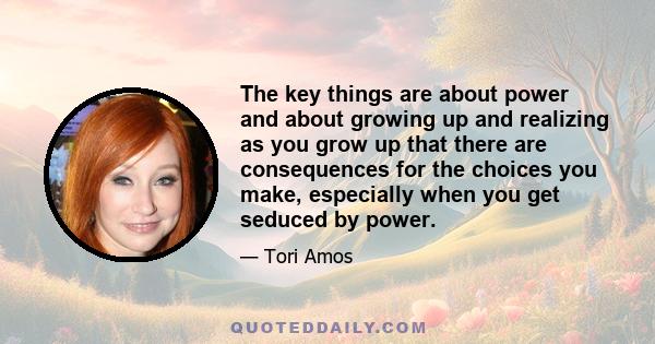 The key things are about power and about growing up and realizing as you grow up that there are consequences for the choices you make, especially when you get seduced by power.