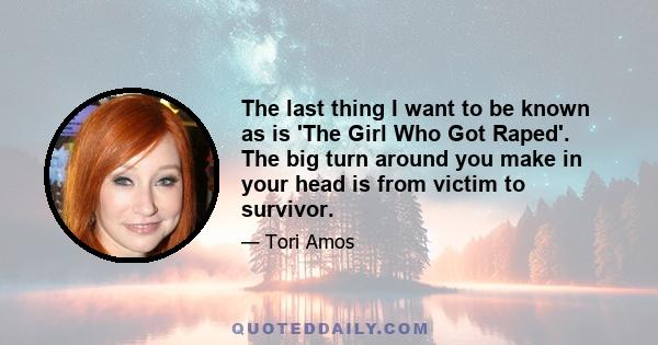 The last thing I want to be known as is 'The Girl Who Got Raped'. The big turn around you make in your head is from victim to survivor.