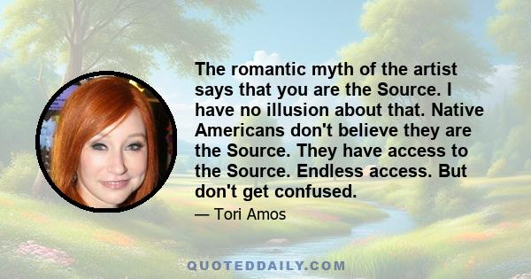 The romantic myth of the artist says that you are the Source. I have no illusion about that. Native Americans don't believe they are the Source. They have access to the Source. Endless access. But don't get confused.