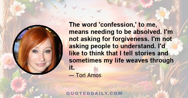 The word 'confession,' to me, means needing to be absolved. I'm not asking for forgiveness. I'm not asking people to understand. I'd like to think that I tell stories and sometimes my life weaves through it.