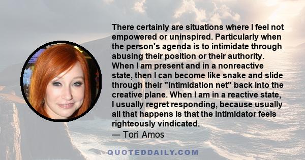 There certainly are situations where I feel not empowered or uninspired. Particularly when the person's agenda is to intimidate through abusing their position or their authority. When I am present and in a nonreactive