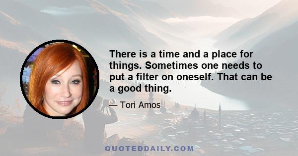 There is a time and a place for things. Sometimes one needs to put a filter on oneself. That can be a good thing.