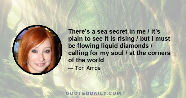 There's a sea secret in me / it's plain to see it is rising / but I must be flowing liquid diamonds / calling for my soul / at the corners of the world