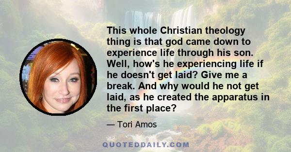 This whole Christian theology thing is that god came down to experience life through his son. Well, how's he experiencing life if he doesn't get laid? Give me a break. And why would he not get laid, as he created the