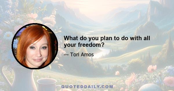 What do you plan to do with all your freedom?