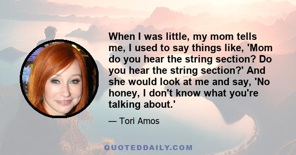 When I was little, my mom tells me, I used to say things like, 'Mom do you hear the string section? Do you hear the string section?' And she would look at me and say, 'No honey, I don't know what you're talking about.'