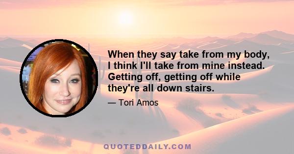 When they say take from my body, I think I'll take from mine instead. Getting off, getting off while they're all down stairs.