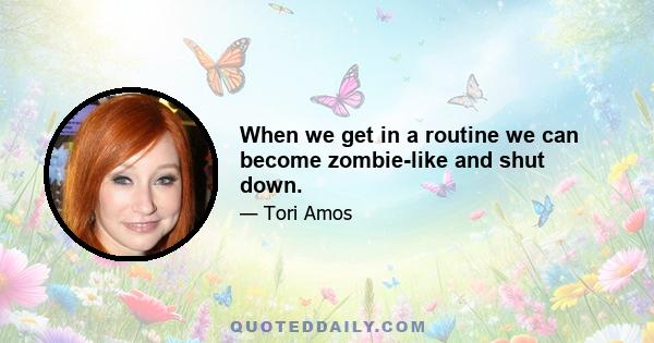 When we get in a routine we can become zombie-like and shut down.