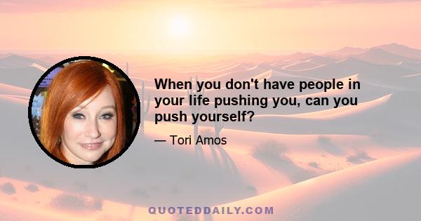 When you don't have people in your life pushing you, can you push yourself?