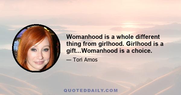 Womanhood is a whole different thing from girlhood. Girlhood is a gift...Womanhood is a choice.