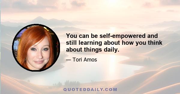 You can be self-empowered and still learning about how you think about things daily.