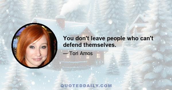 You don't leave people who can't defend themselves.