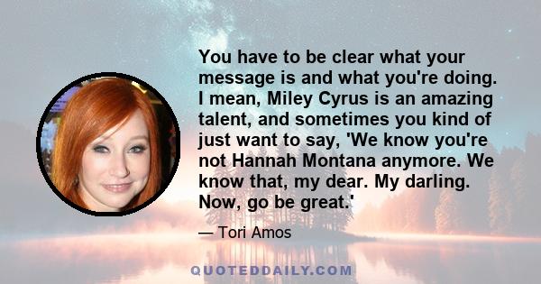 You have to be clear what your message is and what you're doing. I mean, Miley Cyrus is an amazing talent, and sometimes you kind of just want to say, 'We know you're not Hannah Montana anymore. We know that, my dear.