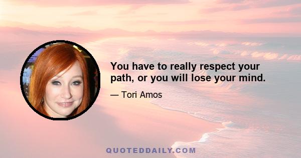 You have to really respect your path, or you will lose your mind.