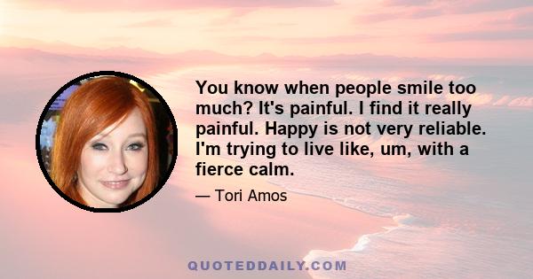 You know when people smile too much? It's painful. I find it really painful. Happy is not very reliable. I'm trying to live like, um, with a fierce calm.