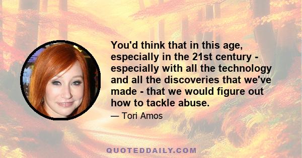 You'd think that in this age, especially in the 21st century - especially with all the technology and all the discoveries that we've made - that we would figure out how to tackle abuse.