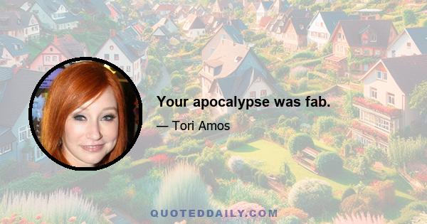 Your apocalypse was fab.