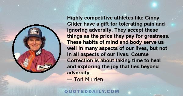 Highly competitive athletes like Ginny Gilder have a gift for tolerating pain and ignoring adversity. They accept these things as the price they pay for greatness. These habits of mind and body serve us well in many