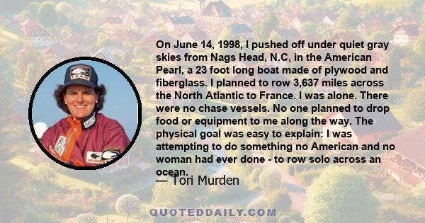 On June 14, 1998, I pushed off under quiet gray skies from Nags Head, N.C, in the American Pearl, a 23 foot long boat made of plywood and fiberglass. I planned to row 3,637 miles across the North Atlantic to France. I