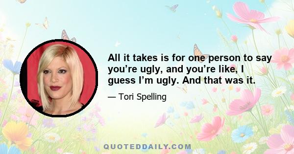 All it takes is for one person to say you’re ugly, and you’re like, I guess I’m ugly. And that was it.