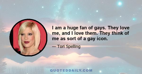 I am a huge fan of gays. They love me, and I love them. They think of me as sort of a gay icon.