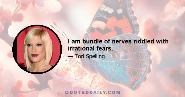 I am bundle of nerves riddled with irrational fears.