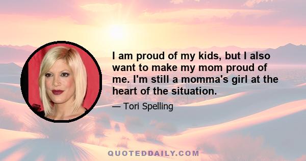 I am proud of my kids, but I also want to make my mom proud of me. I'm still a momma's girl at the heart of the situation.