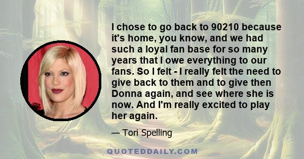 I chose to go back to 90210 because it's home, you know, and we had such a loyal fan base for so many years that I owe everything to our fans. So I felt - I really felt the need to give back to them and to give then