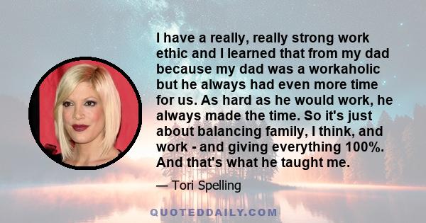 I have a really, really strong work ethic and I learned that from my dad because my dad was a workaholic but he always had even more time for us. As hard as he would work, he always made the time. So it's just about