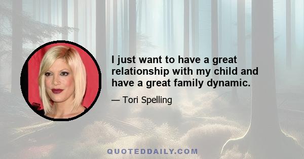 I just want to have a great relationship with my child and have a great family dynamic.