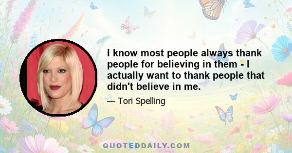 I know most people always thank people for believing in them - I actually want to thank people that didn't believe in me.