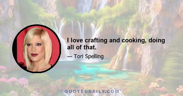 I love crafting and cooking, doing all of that.