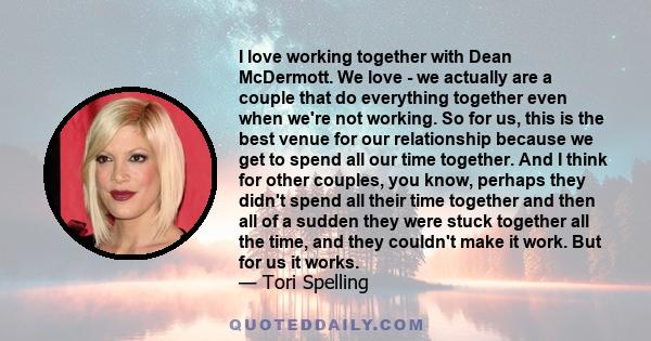 I love working together with Dean McDermott. We love - we actually are a couple that do everything together even when we're not working. So for us, this is the best venue for our relationship because we get to spend all 