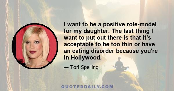 I want to be a positive role-model for my daughter. The last thing I want to put out there is that it's acceptable to be too thin or have an eating disorder because you're in Hollywood.