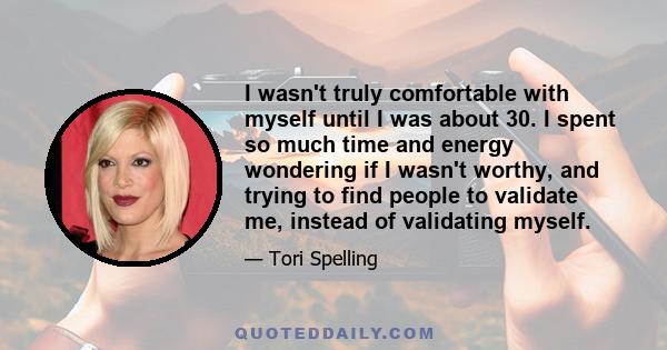 I wasn't truly comfortable with myself until I was about 30. I spent so much time and energy wondering if I wasn't worthy, and trying to find people to validate me, instead of validating myself.