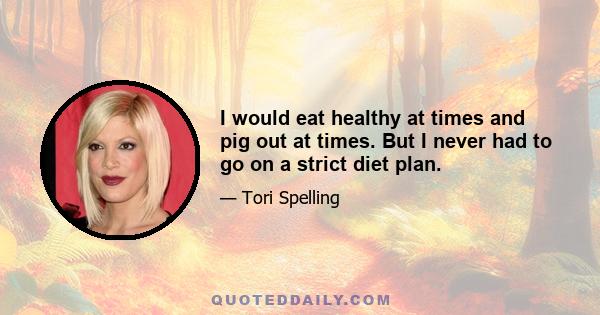 I would eat healthy at times and pig out at times. But I never had to go on a strict diet plan.