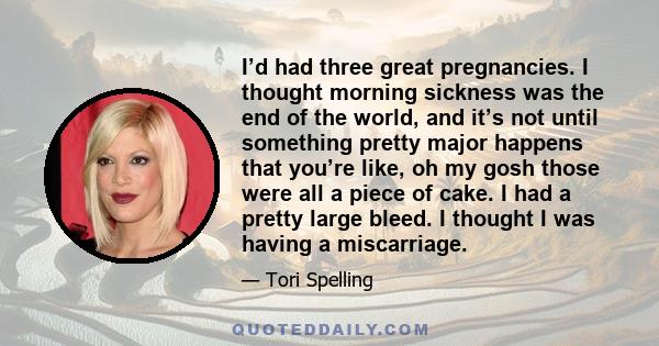 I’d had three great pregnancies. I thought morning sickness was the end of the world, and it’s not until something pretty major happens that you’re like, oh my gosh those were all a piece of cake. I had a pretty large