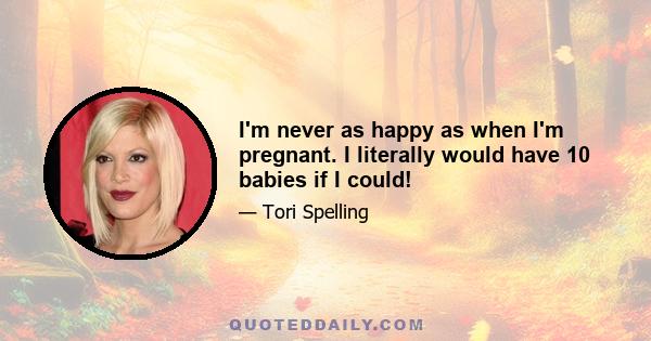 I'm never as happy as when I'm pregnant. I literally would have 10 babies if I could!