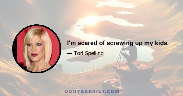 I'm scared of screwing up my kids.