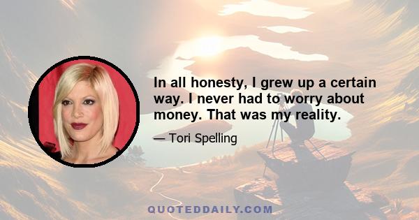 In all honesty, I grew up a certain way. I never had to worry about money. That was my reality.