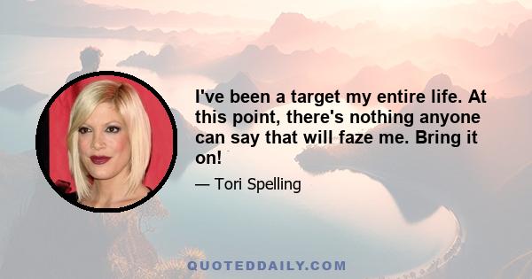 I've been a target my entire life. At this point, there's nothing anyone can say that will faze me. Bring it on!