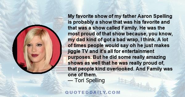 My favorite show of my father Aaron Spelling is probably a show that was his favorite and that was a show called Family. He was the most proud of that show because, you know, my dad kind of got a bad wrap, I think. A